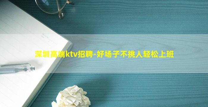深圳高端ktv招聘-好场子不挑人轻松上班